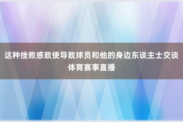 这种挫败感致使导致球员和他的身边东谈主士交谈体育赛事直播