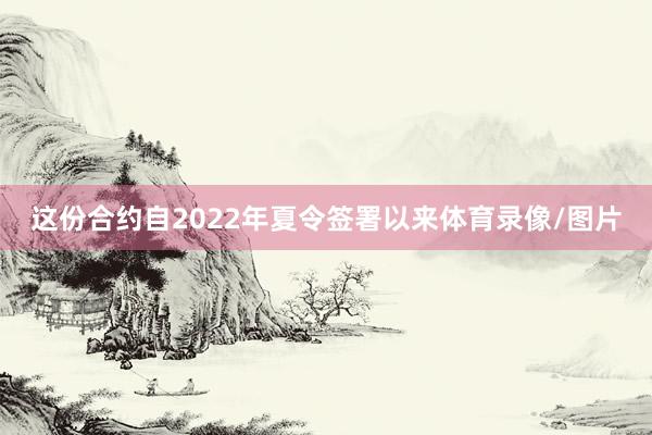 这份合约自2022年夏令签署以来体育录像/图片
