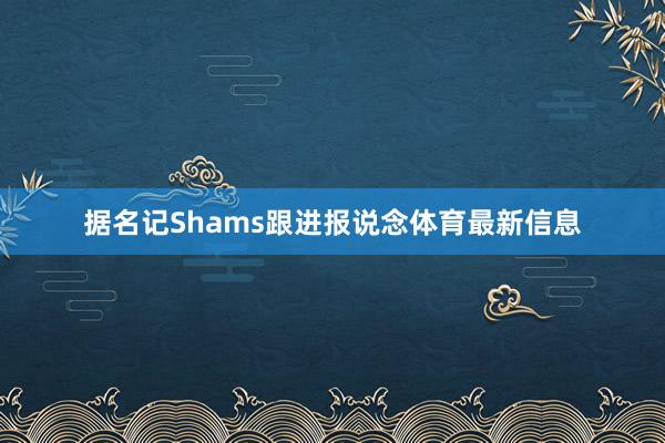据名记Shams跟进报说念体育最新信息