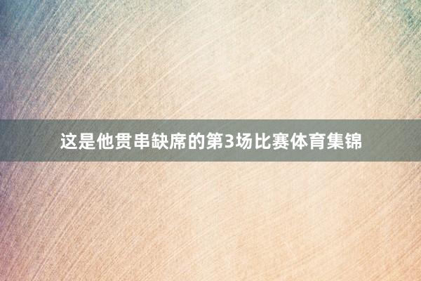 这是他贯串缺席的第3场比赛体育集锦