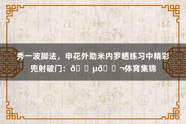秀一波脚法，申花外助米内罗晒练习中精彩兜射破门：😵😬体育集锦