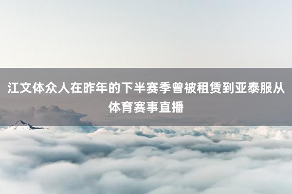 江文体众人在昨年的下半赛季曾被租赁到亚泰服从体育赛事直播