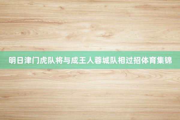 明日津门虎队将与成王人蓉城队相过招体育集锦