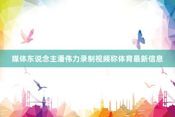 媒体东说念主潘伟力录制视频称体育最新信息