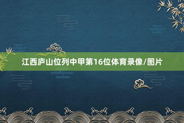 江西庐山位列中甲第16位体育录像/图片