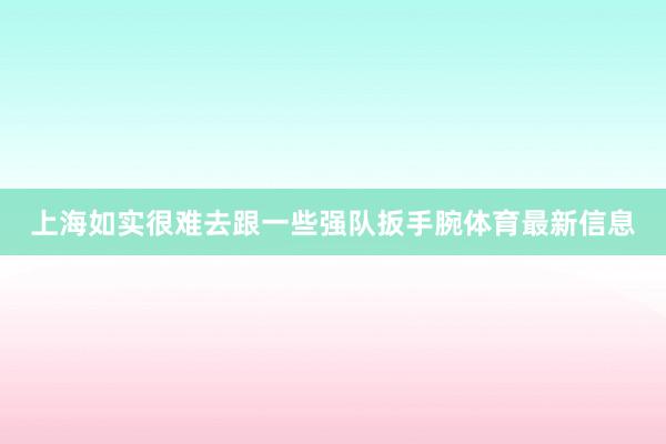 上海如实很难去跟一些强队扳手腕体育最新信息