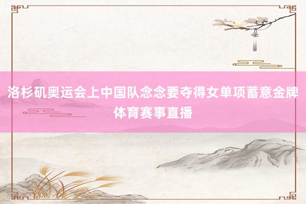 洛杉矶奥运会上中国队念念要夺得女单项蓄意金牌体育赛事直播