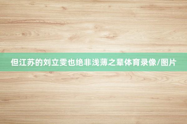 但江苏的刘立雯也绝非浅薄之辈体育录像/图片