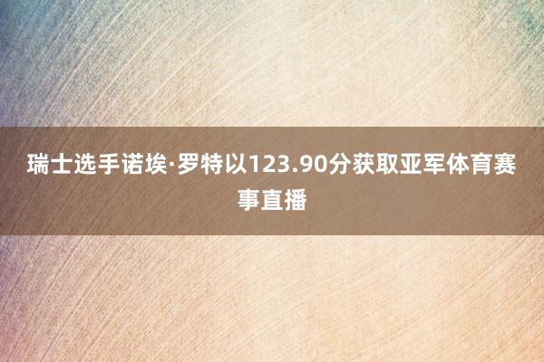 瑞士选手诺埃·罗特以123.90分获取亚军体育赛事直播