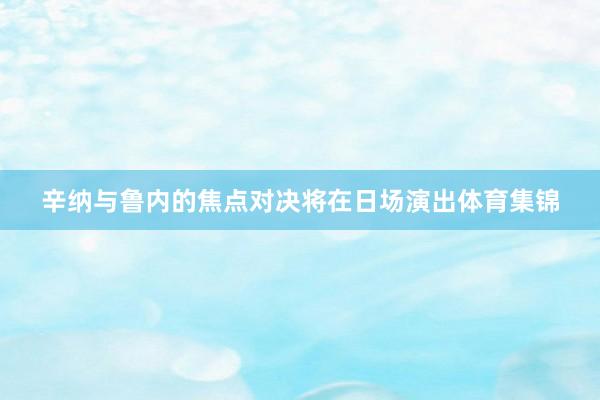 辛纳与鲁内的焦点对决将在日场演出体育集锦