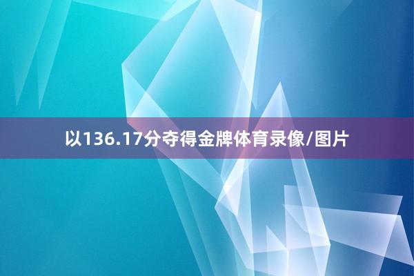 以136.17分夺得金牌体育录像/图片