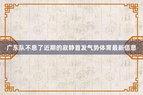 广东队不息了近期的寂静首发气势体育最新信息