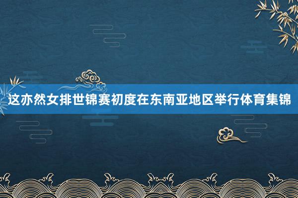 这亦然女排世锦赛初度在东南亚地区举行体育集锦