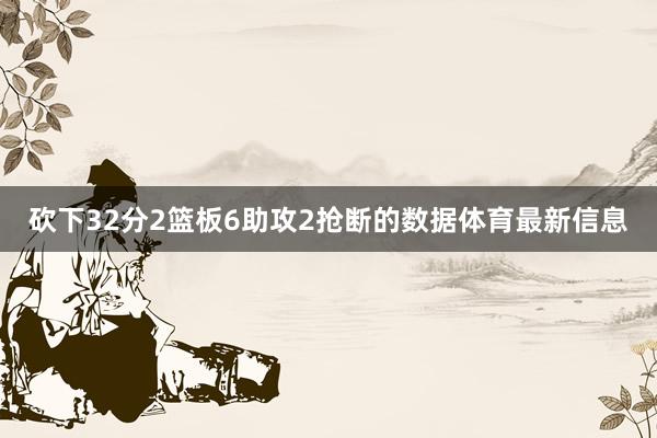 砍下32分2篮板6助攻2抢断的数据体育最新信息