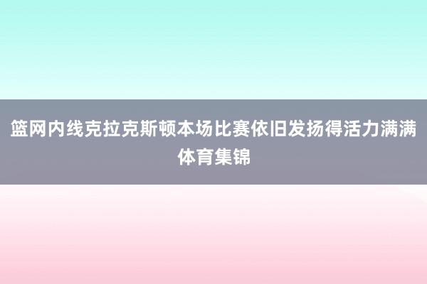 篮网内线克拉克斯顿本场比赛依旧发扬得活力满满体育集锦