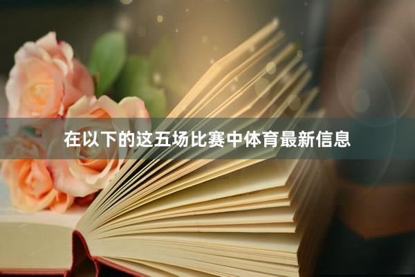 在以下的这五场比赛中体育最新信息