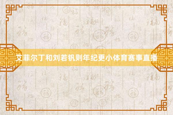 艾菲尔丁和刘若钒则年纪更小体育赛事直播