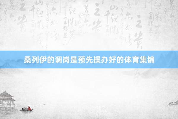 桑列伊的调岗是预先操办好的体育集锦