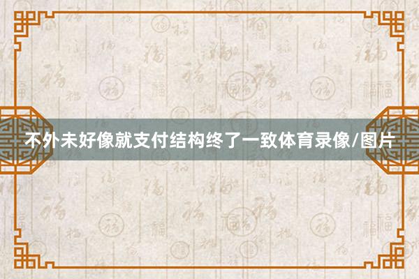 不外未好像就支付结构终了一致体育录像/图片