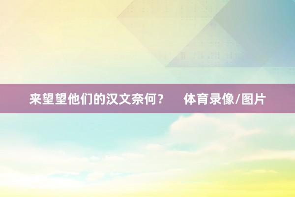 来望望他们的汉文奈何？    体育录像/图片