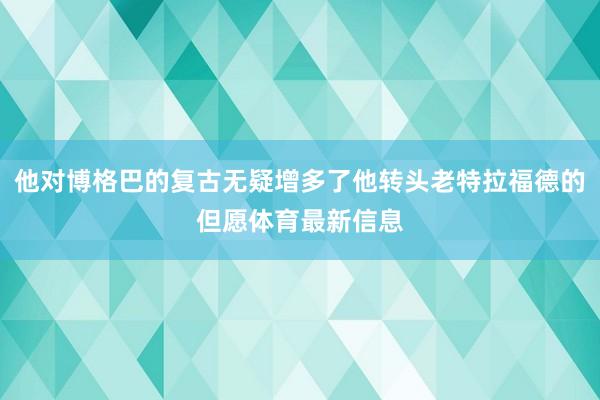 他对博格巴的复古无疑增多了他转头老特拉福德的但愿体育最新信息