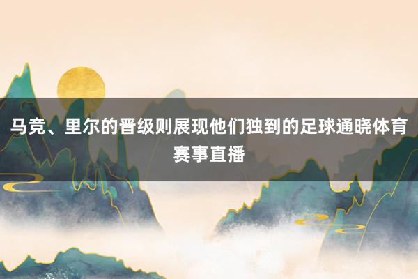 马竞、里尔的晋级则展现他们独到的足球通晓体育赛事直播