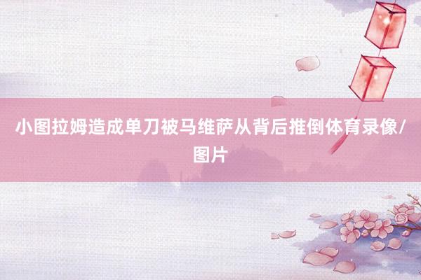 小图拉姆造成单刀被马维萨从背后推倒体育录像/图片
