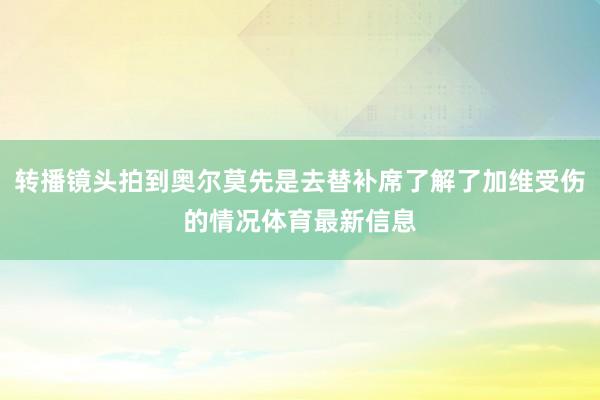转播镜头拍到奥尔莫先是去替补席了解了加维受伤的情况体育最新信息