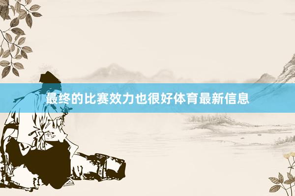 最终的比赛效力也很好体育最新信息