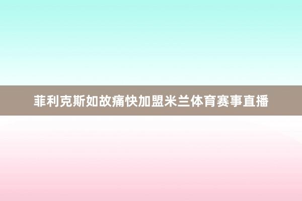 菲利克斯如故痛快加盟米兰体育赛事直播