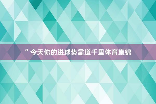 ”今天你的进球势霸道千里体育集锦