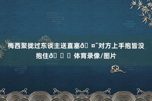 梅西聚拢过东谈主送直塞🤯对方上手抱皆没抱住😂体育录像/图片