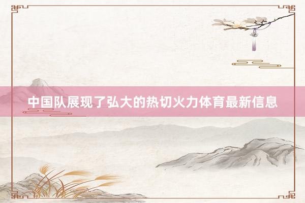 中国队展现了弘大的热切火力体育最新信息