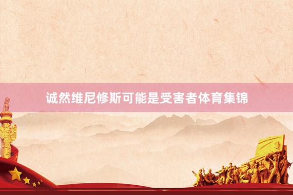 诚然维尼修斯可能是受害者体育集锦