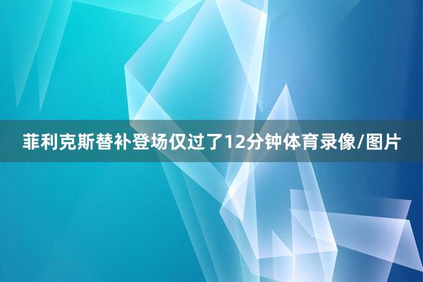 菲利克斯替补登场仅过了12分钟体育录像/图片