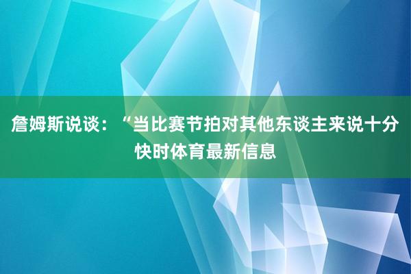 詹姆斯说谈：“当比赛节拍对其他东谈主来说十分快时体育最新信息