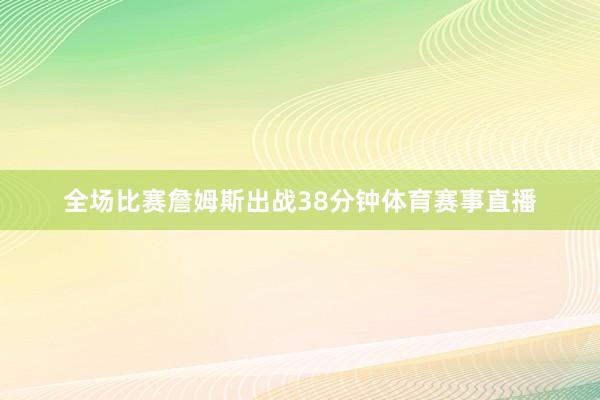 全场比赛詹姆斯出战38分钟体育赛事直播