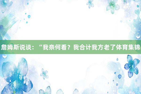詹姆斯说谈：“我奈何看？我合计我方老了体育集锦