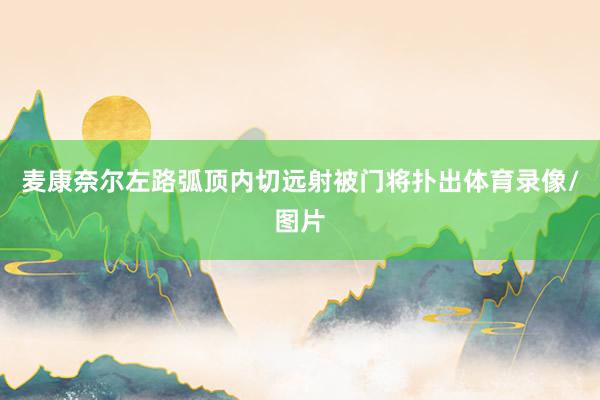 麦康奈尔左路弧顶内切远射被门将扑出体育录像/图片