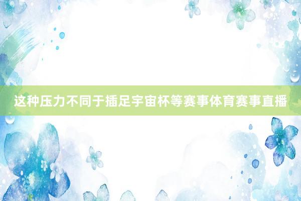 这种压力不同于插足宇宙杯等赛事体育赛事直播