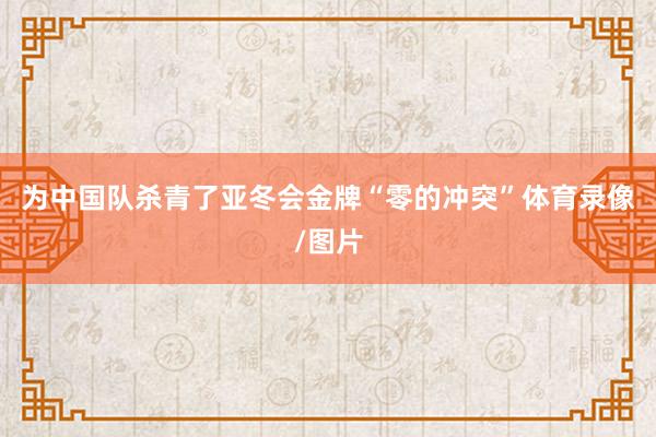 为中国队杀青了亚冬会金牌“零的冲突”体育录像/图片