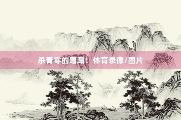 杀青零的蹧蹋！体育录像/图片