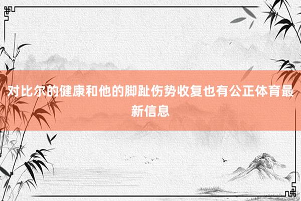 对比尔的健康和他的脚趾伤势收复也有公正体育最新信息