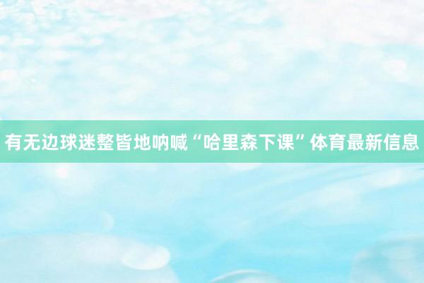 有无边球迷整皆地呐喊“哈里森下课”体育最新信息