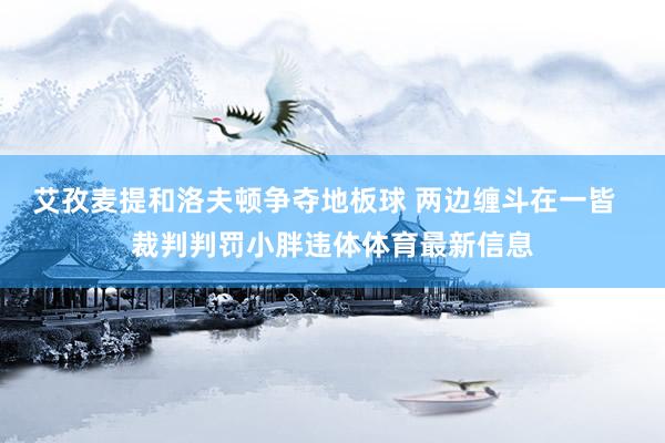 艾孜麦提和洛夫顿争夺地板球 两边缠斗在一皆  裁判判罚小胖违体体育最新信息