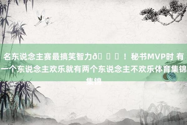 名东说念主赛最搞笑智力😂！秘书MVP时 有一个东说念主欢乐就有两个东说念主不欢乐体育集锦