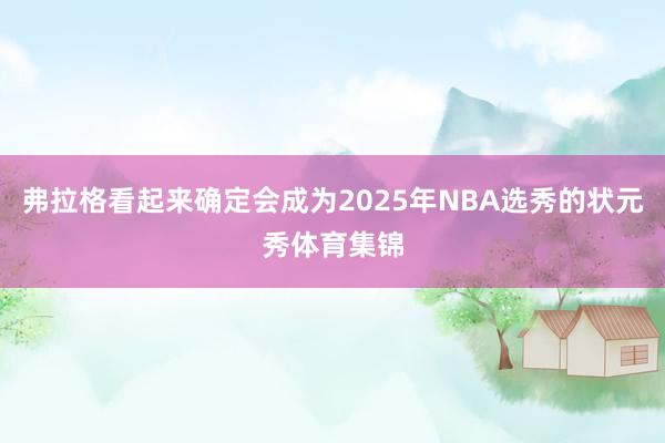 弗拉格看起来确定会成为2025年NBA选秀的状元秀体育集锦
