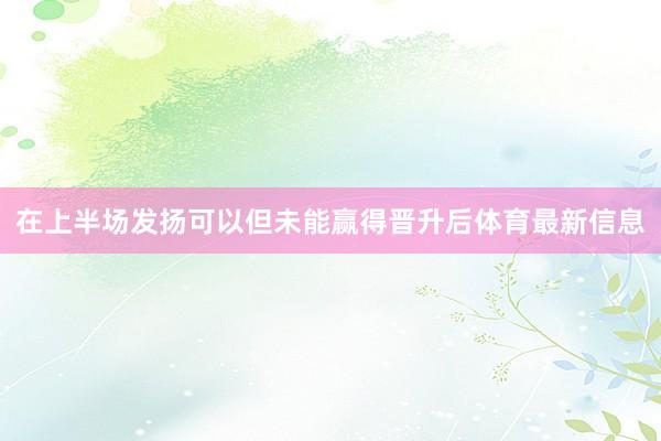 在上半场发扬可以但未能赢得晋升后体育最新信息
