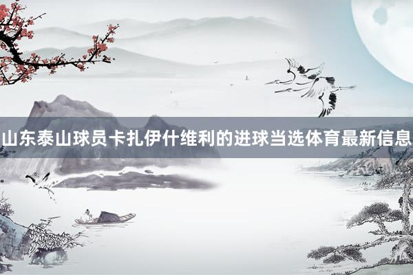 山东泰山球员卡扎伊什维利的进球当选体育最新信息