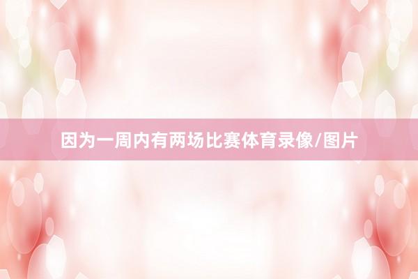 因为一周内有两场比赛体育录像/图片